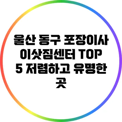 울산 동구 포장이사 이삿짐센터 TOP 5: 저렴하고 유명한 곳