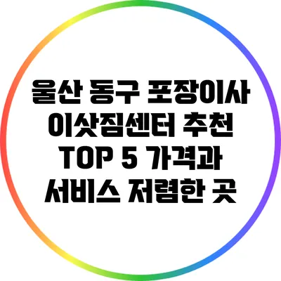 울산 동구 포장이사 이삿짐센터 추천 TOP 5: 가격과 서비스 저렴한 곳