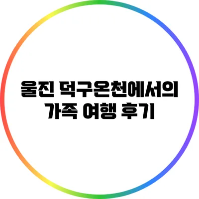 울진 덕구온천에서의 가족 여행 후기