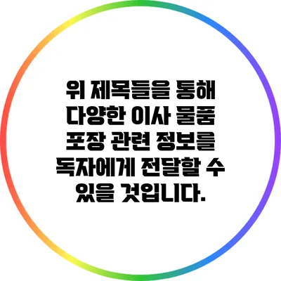위 제목들을 통해 다양한 이사 물품 포장 관련 정보를 독자에게 전달할 수 있을 것입니다.