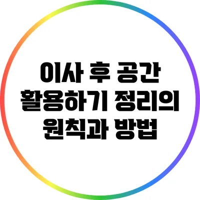 이사 후 공간 활용하기: 정리의 원칙과 방법