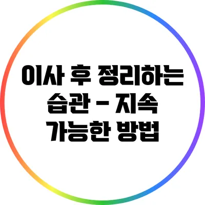 이사 후 정리하는 습관 – 지속 가능한 방법
