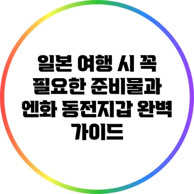 일본 여행 시 꼭 필요한 준비물과 엔화 동전지갑 완벽 가이드