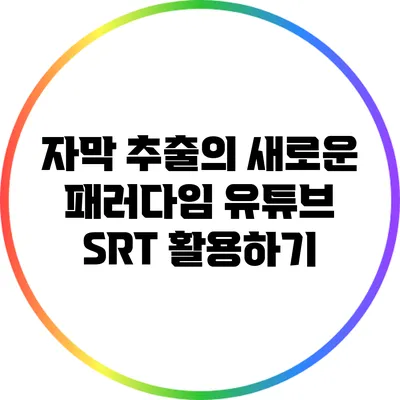 자막 추출의 새로운 패러다임: 유튜브 SRT 활용하기