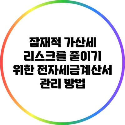 잠재적 가산세 리스크를 줄이기 위한 전자세금계산서 관리 방법