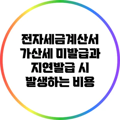 전자세금계산서 가산세: 미발급과 지연발급 시 발생하는 비용
