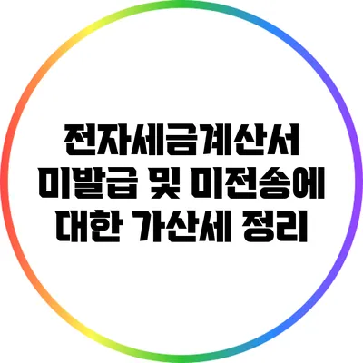 전자세금계산서 미발급 및 미전송에 대한 가산세 정리