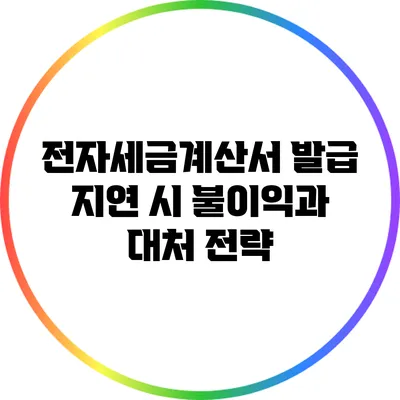 전자세금계산서 발급 지연 시 불이익과 대처 전략