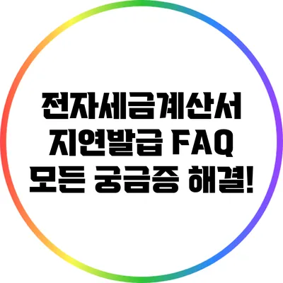 전자세금계산서 지연발급 FAQ: 모든 궁금증 해결!