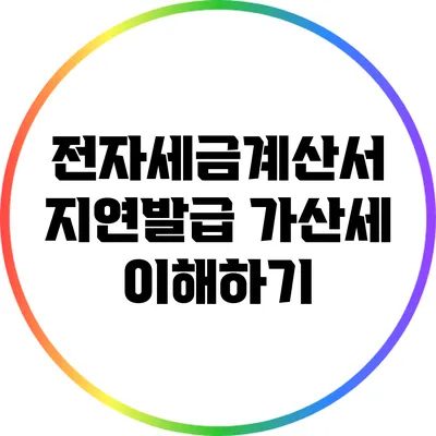 전자세금계산서 지연발급 가산세 이해하기