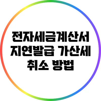 전자세금계산서 지연발급 가산세 취소 방법