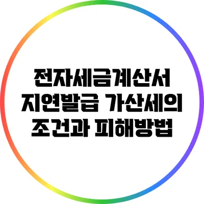 전자세금계산서 지연발급 가산세의 조건과 피해방법