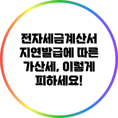 전자세금계산서 지연발급에 따른 가산세, 이렇게 피하세요!