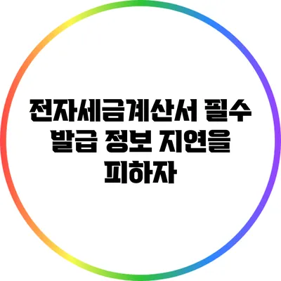 전자세금계산서 필수 발급 정보: 지연을 피하자