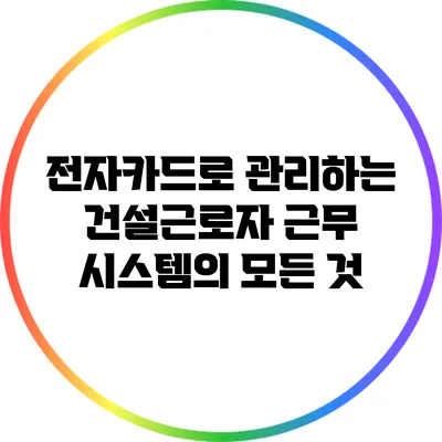 전자카드로 관리하는 건설근로자 근무 시스템의 모든 것