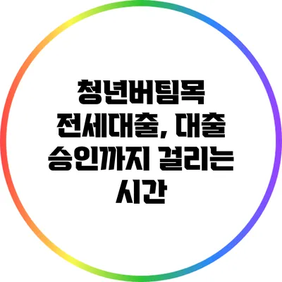 청년버팀목 전세대출, 대출 승인까지 걸리는 시간