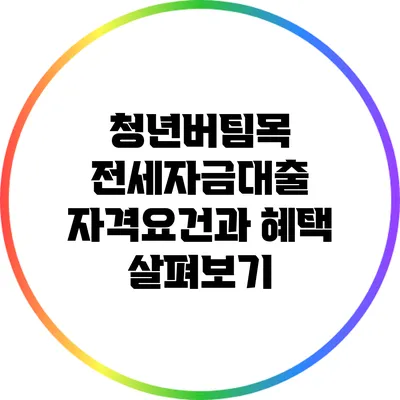 청년버팀목 전세자금대출: 자격요건과 혜택 살펴보기