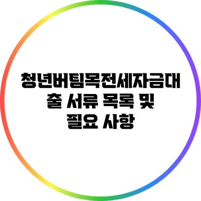 청년버팀목전세자금대출 서류 목록 및 필요 사항