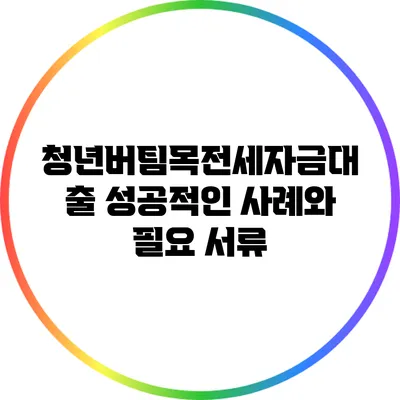 청년버팀목전세자금대출: 성공적인 사례와 필요 서류