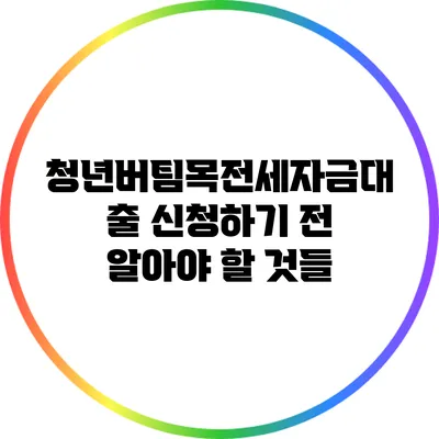 청년버팀목전세자금대출 신청하기 전 알아야 할 것들