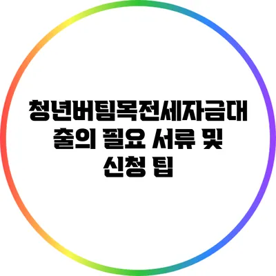 청년버팀목전세자금대출의 필요 서류 및 신청 팁