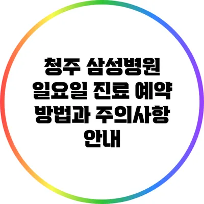 청주 삼성병원 일요일 진료 예약 방법과 주의사항 안내