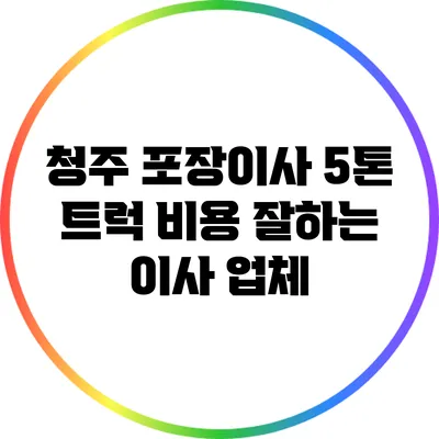 청주 포장이사 5톤 트럭 비용 잘하는 이사 업체