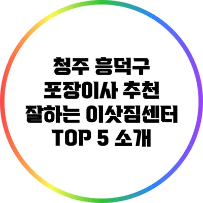 청주 흥덕구 포장이사 추천: 잘하는 이삿짐센터 TOP 5 소개