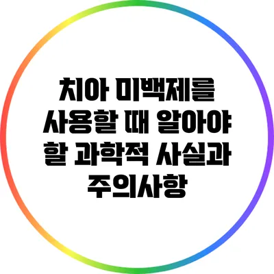 치아 미백제를 사용할 때 알아야 할 과학적 사실과 주의사항
