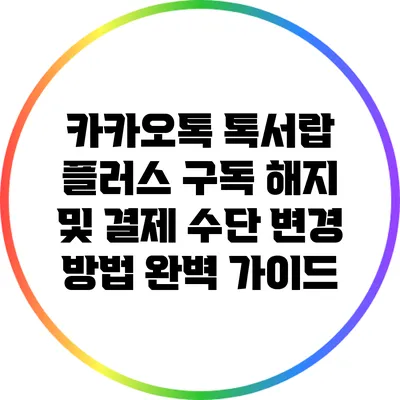 카카오톡 톡서랍 플러스: 구독 해지 및 결제 수단 변경 방법 완벽 가이드