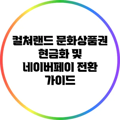 컬쳐랜드 문화상품권 현금화 및 네이버페이 전환 가이드