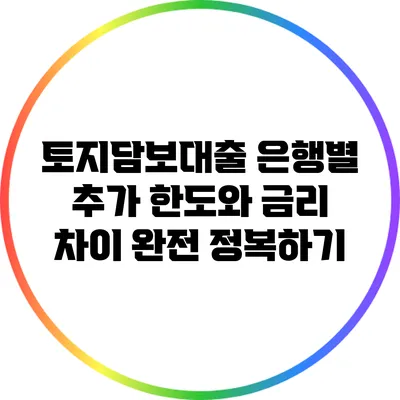 토지담보대출: 은행별 추가 한도와 금리 차이 완전 정복하기