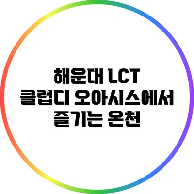해운대 LCT 클럽디 오아시스에서 즐기는 온천