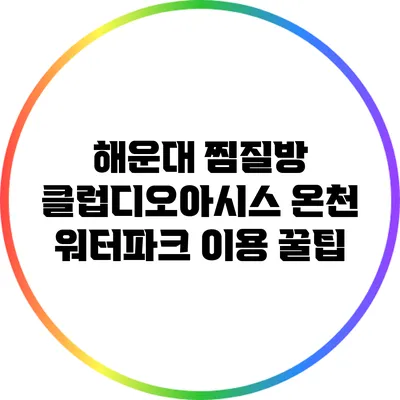 해운대 찜질방 클럽디오아시스 온천 워터파크 이용 꿀팁