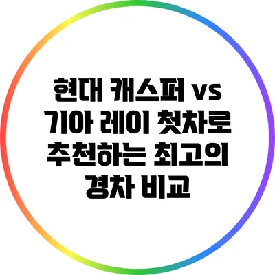 현대 캐스퍼 vs 기아 레이: 첫차로 추천하는 최고의 경차 비교