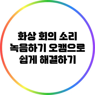 화상 회의 소리 녹음하기: 오캠으로 쉽게 해결하기