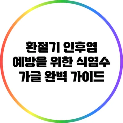 환절기 인후염 예방을 위한 식염수 가글 완벽 가이드