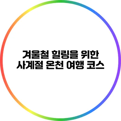 겨울철 힐링을 위한 사계절 온천 여행 코스