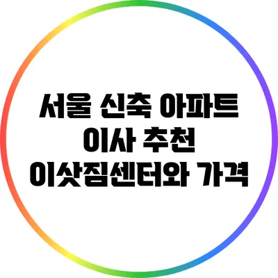서울 신축 아파트 이사: 추천 이삿짐센터와 가격