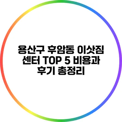 용산구 후암동 이삿짐 센터 TOP 5: 비용과 후기 총정리