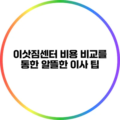 이삿짐센터 비용 비교를 통한 알뜰한 이사 팁
