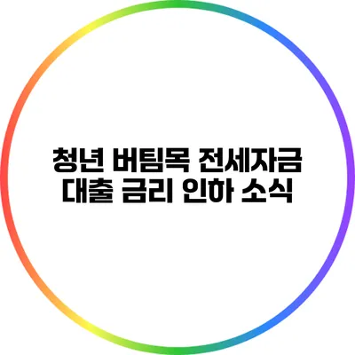 청년 버팀목 전세자금 대출 금리 인하 소식