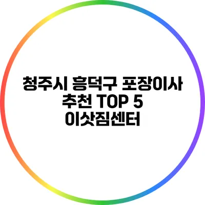 청주시 흥덕구 포장이사 추천: TOP 5 이삿짐센터