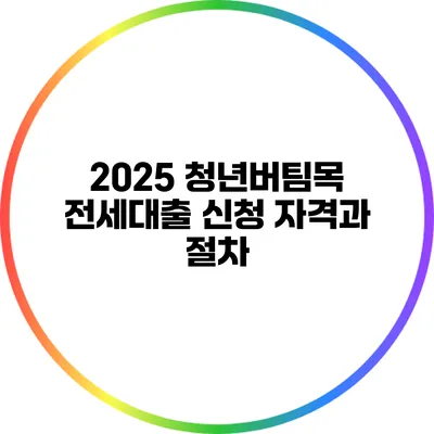2025 청년버팀목 전세대출 신청 자격과 절차