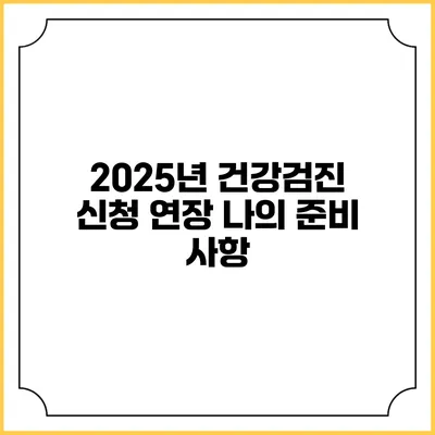 2025년 건강검진 신청 연장 나의 준비 사항