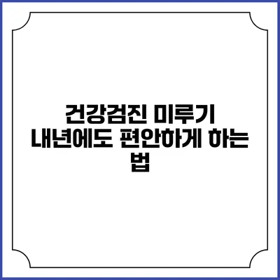 건강검진 미루기 내년에도 편안하게 하는 법