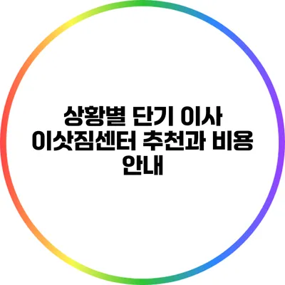 상황별 단기 이사: 이삿짐센터 추천과 비용 안내