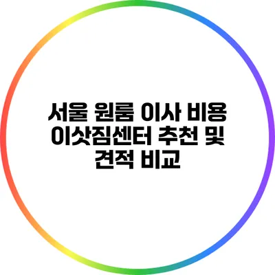 서울 원룸 이사 비용: 이삿짐센터 추천 및 견적 비교