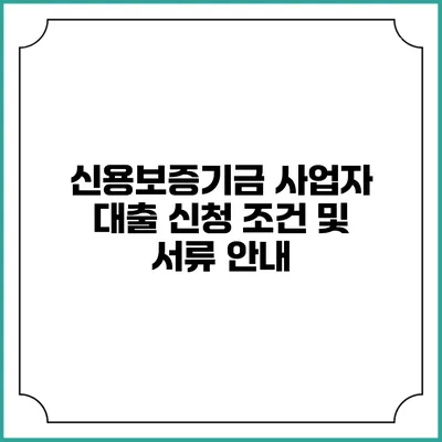 신용보증기금 사업자 대출 신청 조건 및 서류 안내