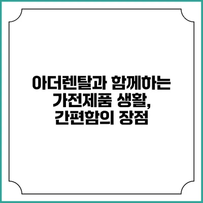 아더렌탈과 함께하는 가전제품 생활, 간편함의 장점